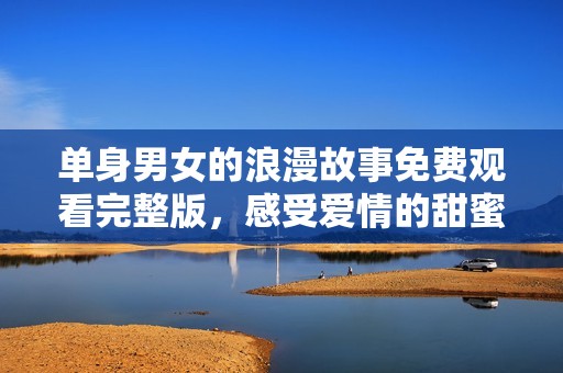 单身男女的浪漫故事免费观看完整版，感受爱情的甜蜜与苦涩