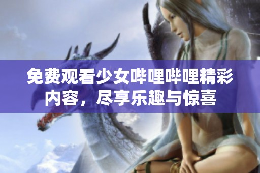 免费观看少女哔哩哔哩精彩内容，尽享乐趣与惊喜