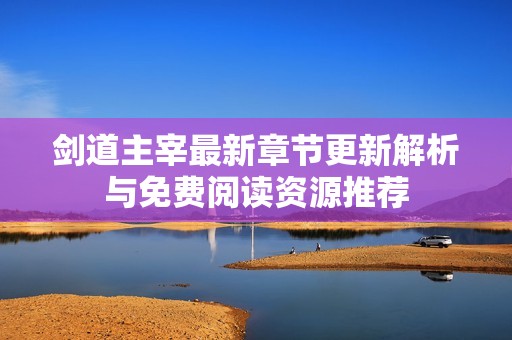 剑道主宰最新章节更新解析与免费阅读资源推荐