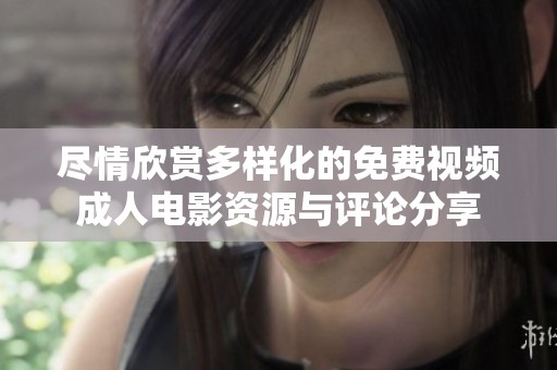 尽情欣赏多样化的免费视频成人电影资源与评论分享