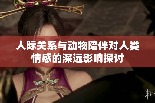 人际关系与动物陪伴对人类情感的深远影响探讨