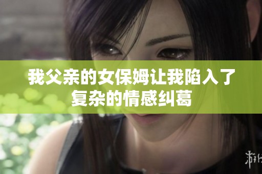 我父亲的女保姆让我陷入了复杂的情感纠葛