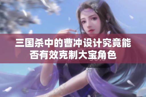 三国杀中的曹冲设计究竟能否有效克制大宝角色