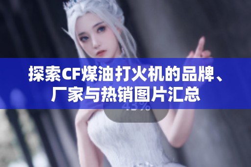 探索CF煤油打火机的品牌、厂家与热销图片汇总