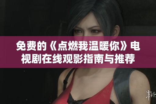 免费的《点燃我温暖你》电视剧在线观影指南与推荐