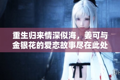 重生归来情深似海，姜可与金银花的爱恋故事尽在此处