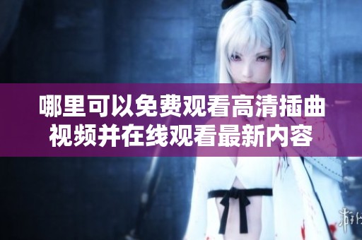 哪里可以免费观看高清插曲视频并在线观看最新内容