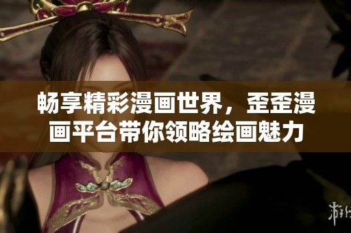 畅享精彩漫画世界，歪歪漫画平台带你领略绘画魅力