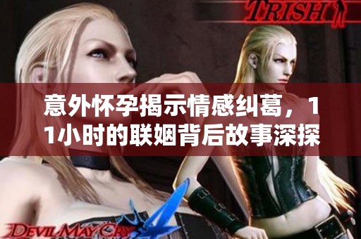 意外怀孕揭示情感纠葛，11小时的联姻背后故事深探