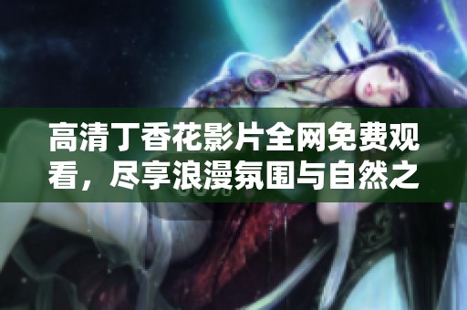 高清丁香花影片全网免费观看，尽享浪漫氛围与自然之美