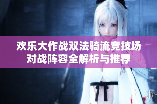 欢乐大作战双法骑流竞技场对战阵容全解析与推荐