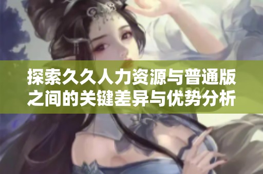 探索久久人力资源与普通版之间的关键差异与优势分析