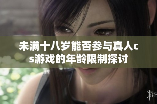 未满十八岁能否参与真人cs游戏的年龄限制探讨