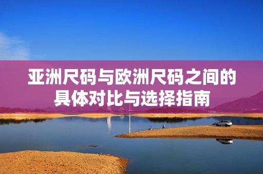 亚洲尺码与欧洲尺码之间的具体对比与选择指南