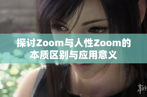 探讨Zoom与人性Zoom的本质区别与应用意义
