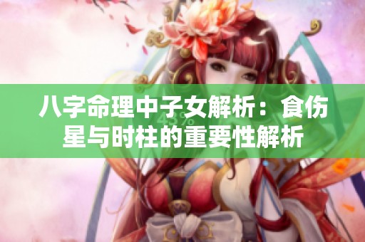 八字命理中子女解析：食伤星与时柱的重要性解析