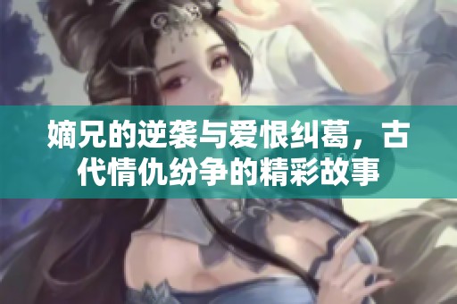 嫡兄的逆袭与爱恨纠葛，古代情仇纷争的精彩故事