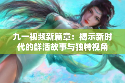九一视频新篇章：揭示新时代的鲜活故事与独特视角
