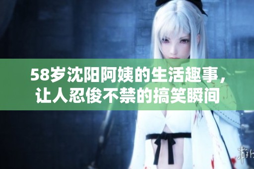 58岁沈阳阿姨的生活趣事，让人忍俊不禁的搞笑瞬间