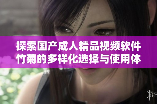 探索国产成人精品视频软件竹菊的多样化选择与使用体验