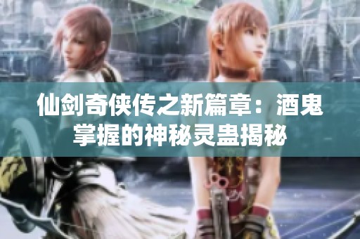 仙剑奇侠传之新篇章：酒鬼掌握的神秘灵蛊揭秘