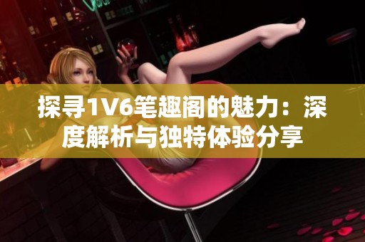 探寻1V6笔趣阁的魅力：深度解析与独特体验分享