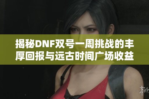揭秘DNF双号一周挑战的丰厚回报与远古时间广场收益分析