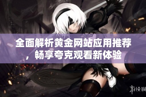 全面解析黄金网站应用推荐，畅享夸克观看新体验