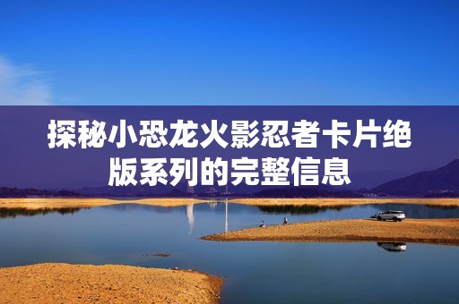探秘小恐龙火影忍者卡片绝版系列的完整信息