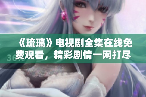 《琉璃》电视剧全集在线免费观看，精彩剧情一网打尽