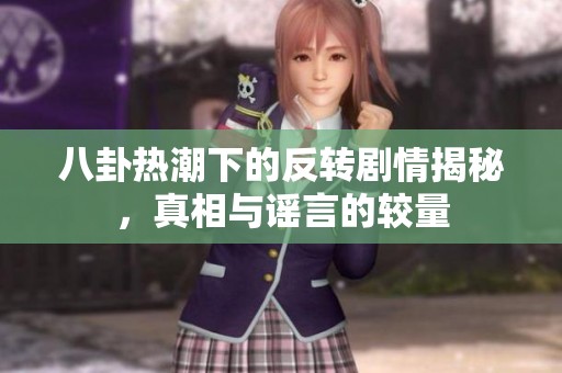 八卦热潮下的反转剧情揭秘，真相与谣言的较量