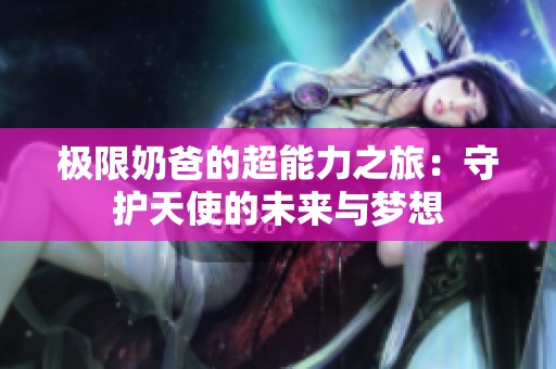 极限奶爸的超能力之旅：守护天使的未来与梦想