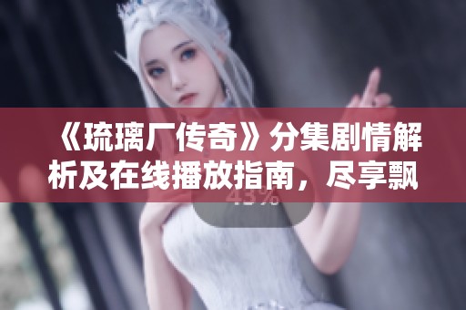《琉璃厂传奇》分集剧情解析及在线播放指南，尽享飘雪影视的精彩内容
