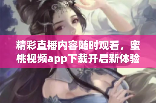 精彩直播内容随时观看，蜜桃视频app下载开启新体验