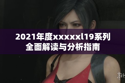 2021年度xxxxxl19系列全面解读与分析指南