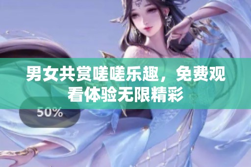 男女共赏嗟嗟乐趣，免费观看体验无限精彩