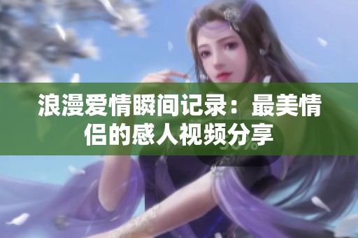 浪漫爱情瞬间记录：最美情侣的感人视频分享