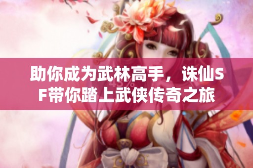助你成为武林高手，诛仙SF带你踏上武侠传奇之旅