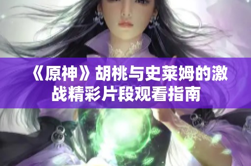 《原神》胡桃与史莱姆的激战精彩片段观看指南
