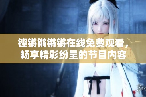 铿锵锵锵锵在线免费观看，畅享精彩纷呈的节目内容