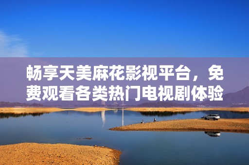 畅享天美麻花影视平台，免费观看各类热门电视剧体验