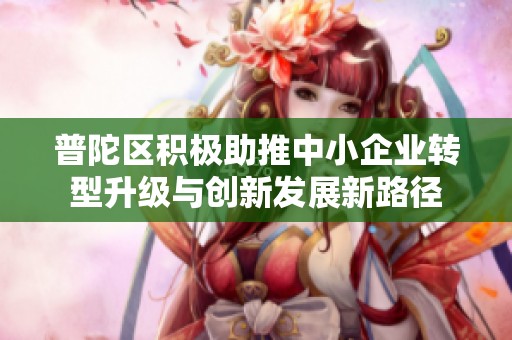 普陀区积极助推中小企业转型升级与创新发展新路径