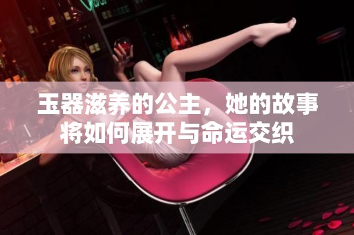 玉器滋养的公主，她的故事将如何展开与命运交织