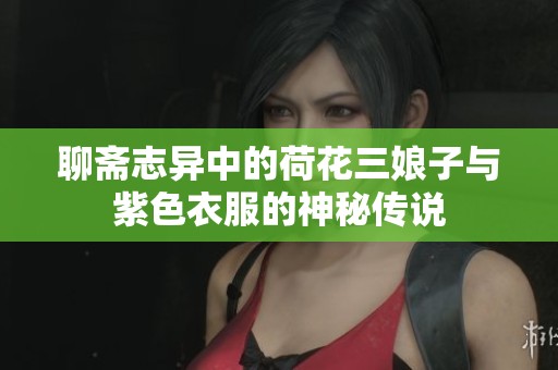 聊斋志异中的荷花三娘子与紫色衣服的神秘传说
