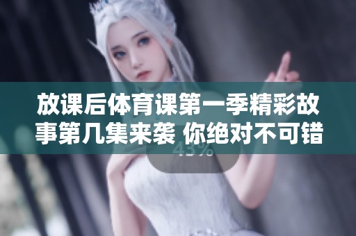 放课后体育课第一季精彩故事第几集来袭 你绝对不可错过