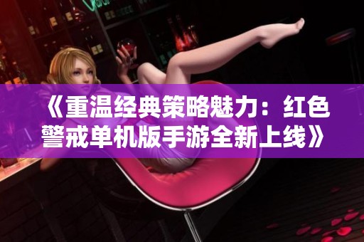 《重温经典策略魅力：红色警戒单机版手游全新上线》