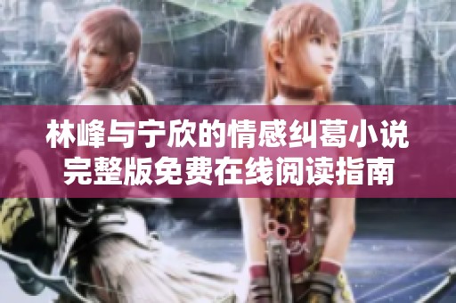林峰与宁欣的情感纠葛小说完整版免费在线阅读指南