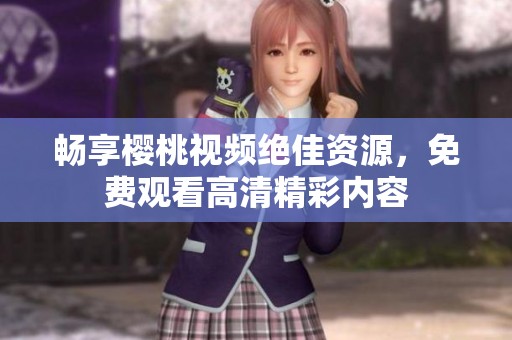 畅享樱桃视频绝佳资源，免费观看高清精彩内容