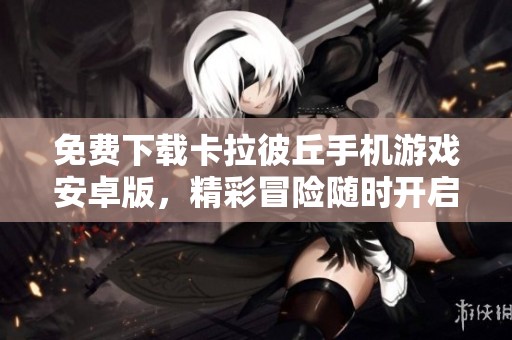 免费下载卡拉彼丘手机游戏安卓版，精彩冒险随时开启