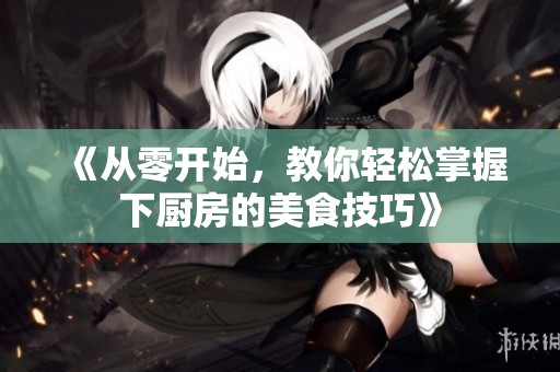《从零开始，教你轻松掌握下厨房的美食技巧》
